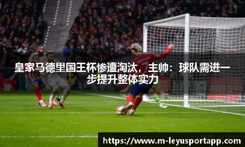 皇家马德里国王杯惨遭淘汰，主帅：球队需进一步提升整体实力