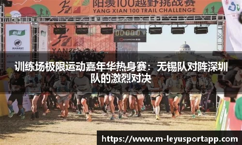 训练场极限运动嘉年华热身赛：无锡队对阵深圳队的激烈对决