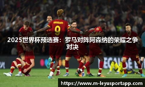2025世界杯预选赛：罗马对阵阿森纳的荣耀之争对决