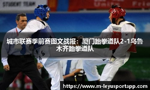 城市联赛季前赛图文战报：厦门跆拳道队2-1乌鲁木齐跆拳道队